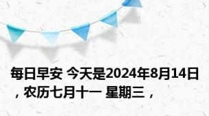 每日早安 今天是2024年8月14日，农历七月十一 星期三，