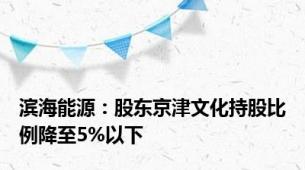 滨海能源：股东京津文化持股比例降至5%以下