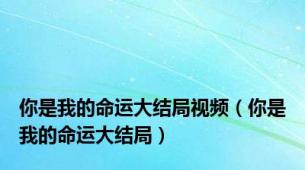 你是我的命运大结局视频（你是我的命运大结局）