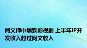 阅文押中爆款影视剧 上半年IP开发收入超过网文收入