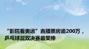 “影院看奥运”直播票房逾200万，乒乓球混双决赛最受捧