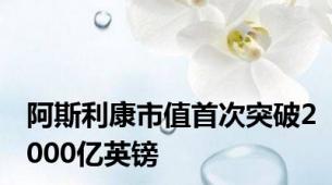 阿斯利康市值首次突破2000亿英镑