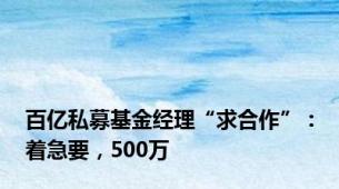 百亿私募基金经理“求合作”：着急要，500万