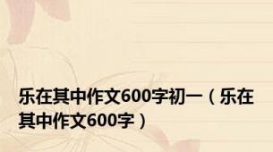 乐在其中作文600字初一（乐在其中作文600字）