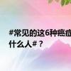 #常见的这6种癌症爱找什么人#？