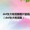 dnf女大枪觉醒图片壁纸高清版（dnf女大枪觉醒）