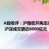 A股收评：沪指低开高走涨近1% 沪深成交额近6000亿元