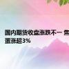 国内期货收盘涨跌不一 焦煤、鸡蛋涨超3%