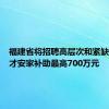 福建省将招聘高层次和紧缺急需人才安家补助最高700万元