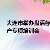 大连市举办盘活存量资产专项培训会