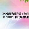 IPO监管力度升级：年内开出75张“罚单” 同比飙增1倍多