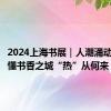 2024上海书展｜人潮涌动中，读懂书香之城“热”从何来