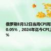 俄罗斯8月12日当周CPI周环比上升0.05%，2024年迄今CPI上升5.11%