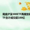 尾盘沪深300ETF再度放量 4只ETF合计成交超100亿