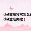 dnf登录异常怎么解决（dnf登陆失败）