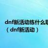 dnf新活动练什么职业好（dnf新活动）