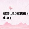 联想td10发售价（联想td10）