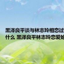 黑泽良平谈与林志玲相恋过程说了什么 黑泽良平林志玲恋爱始末