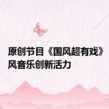 原创节目《国风超有戏》 展现国风音乐创新活力