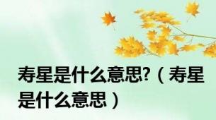 寿星是什么意思?（寿星是什么意思）