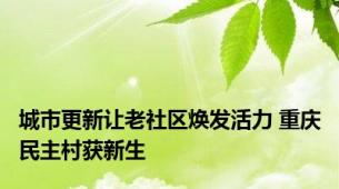 城市更新让老社区焕发活力 重庆民主村获新生