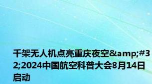 千架无人机点亮重庆夜空&#32;2024中国航空科普大会8月14日启动