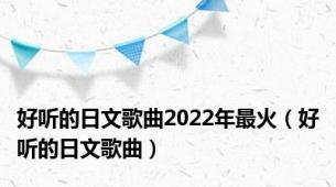 好听的日文歌曲2022年最火（好听的日文歌曲）