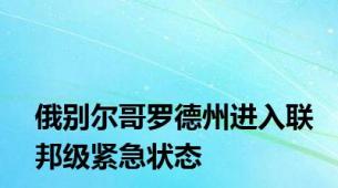 俄别尔哥罗德州进入联邦级紧急状态