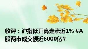 收评：沪指低开高走涨近1% #A股两市成交额近6000亿#