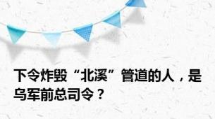 下令炸毁“北溪”管道的人，是乌军前总司令？