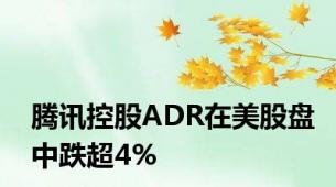 腾讯控股ADR在美股盘中跌超4%