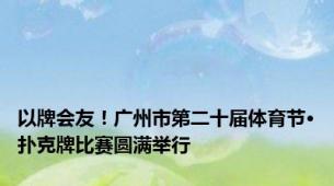 以牌会友！广州市第二十届体育节·扑克牌比赛圆满举行