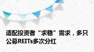 适配投资者“求稳”需求，多只公募REITs多次分红