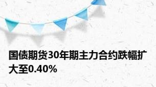 国债期货30年期主力合约跌幅扩大至0.40%