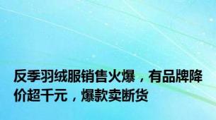 反季羽绒服销售火爆，有品牌降价超千元，爆款卖断货