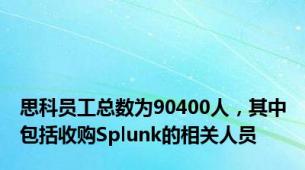 思科员工总数为90400人，其中包括收购Splunk的相关人员