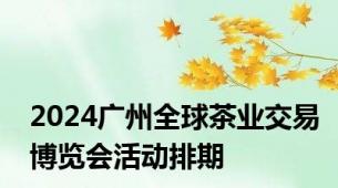 2024广州全球茶业交易博览会活动排期