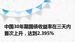 中国30年期国债收益率在三天内首次上升，达到2.395%