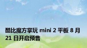 酷比魔方掌玩 mini 2 平板 8 月 21 日开启预售