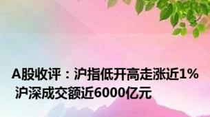 A股收评：沪指低开高走涨近1% 沪深成交额近6000亿元