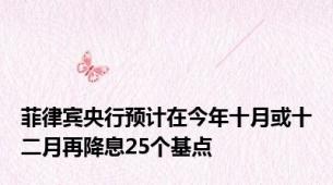 菲律宾央行预计在今年十月或十二月再降息25个基点