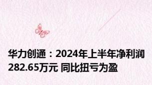 华力创通：2024年上半年净利润282.65万元 同比扭亏为盈