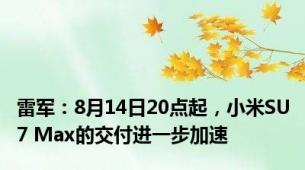 雷军：8月14日20点起，小米SU7 Max的交付进一步加速