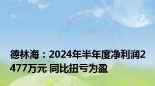 德林海：2024年半年度净利润2477万元 同比扭亏为盈