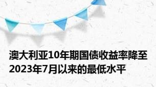 澳大利亚10年期国债收益率降至2023年7月以来的最低水平