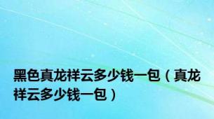 黑色真龙祥云多少钱一包（真龙祥云多少钱一包）