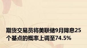 期货交易员将美联储9月降息25个基点的概率上调至74.5%