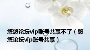 悠悠论坛vip账号共享不了（悠悠论坛vip账号共享）