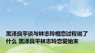 黑泽良平谈与林志玲相恋过程说了什么 黑泽良平林志玲恋爱始末