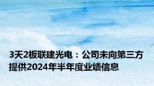 3天2板联建光电：公司未向第三方提供2024年半年度业绩信息